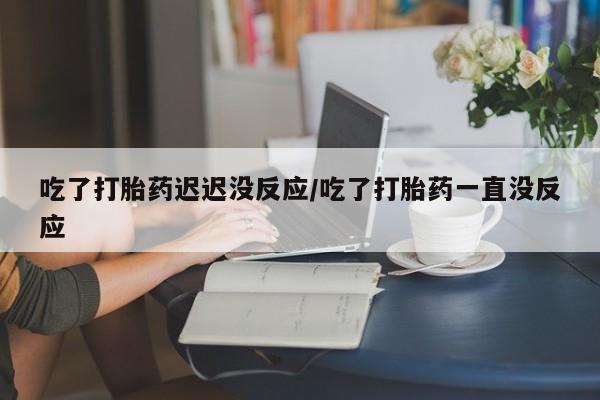 流产药微信联系方式无副作用吃了打胎药迟迟没反应/吃了打胎药一直没反应