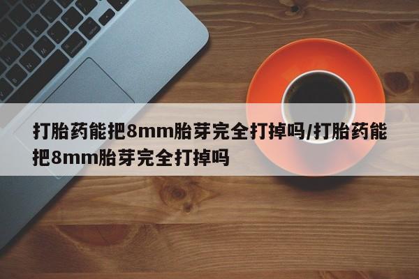 流产药微信联系方式无副作用打胎药能把8mm胎芽完全打掉吗/打胎药能把8mm胎芽完全打掉吗