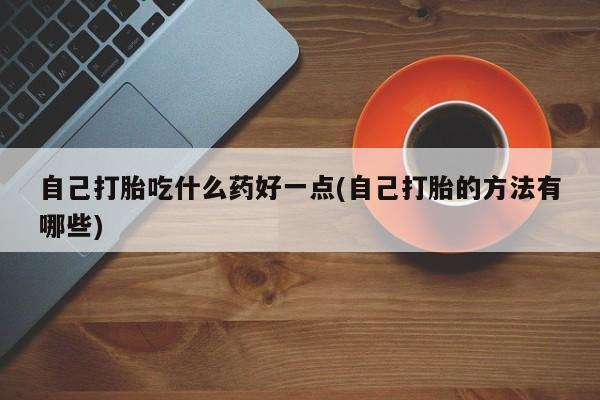 流产药微信联系方式无副作用自己打胎吃什么药好一点(自己打胎的方法有哪些)