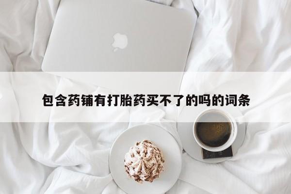 流产药微信联系方式无副作用包含药铺有打胎药买不了的吗的词条