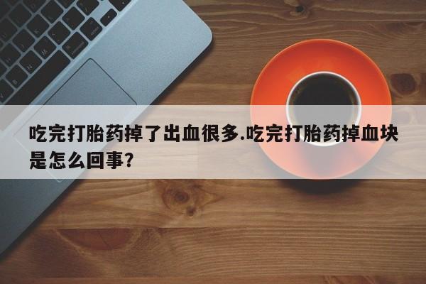 流产药微信联系方式无副作用吃完打胎药掉了出血很多.吃完打胎药掉血块是怎么回事？