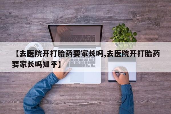 流产药微信联系方式无副作用【去医院开打胎药要家长吗,去医院开打胎药要家长吗知乎】