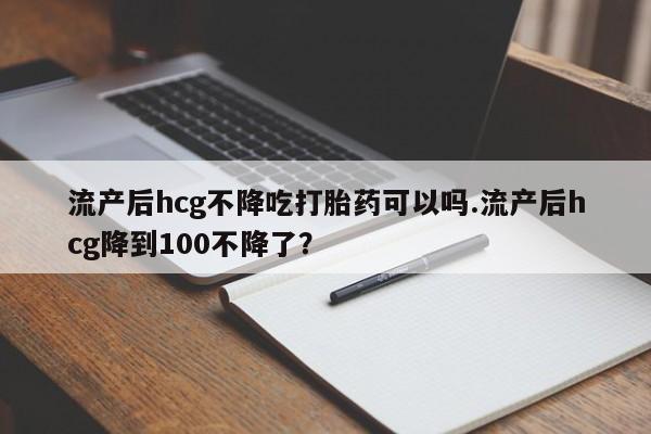 流产药微信联系方式无副作用流产后hcg不降吃打胎药可以吗.流产后hcg降到100不降了？