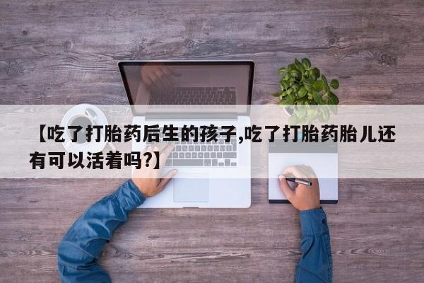 流产药微信联系方式无副作用【吃了打胎药后生的孩子,吃了打胎药胎儿还有可以活着吗?】