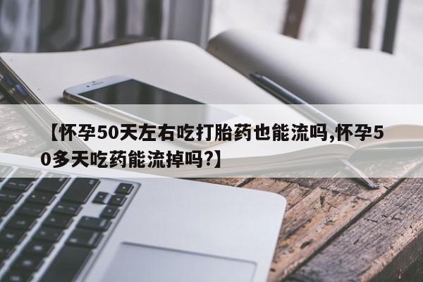 流产药微信联系方式无副作用【怀孕50天左右吃打胎药也能流吗,怀孕50多天吃药能流掉吗?】