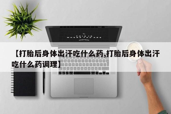 流产药微信联系方式无副作用【打胎后身体出汗吃什么药,打胎后身体出汗吃什么药调理】