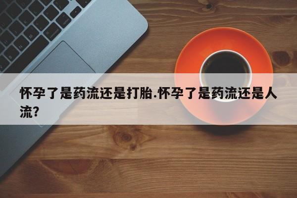 流产药微信联系方式无副作用怀孕了是药流还是打胎.怀孕了是药流还是人流？