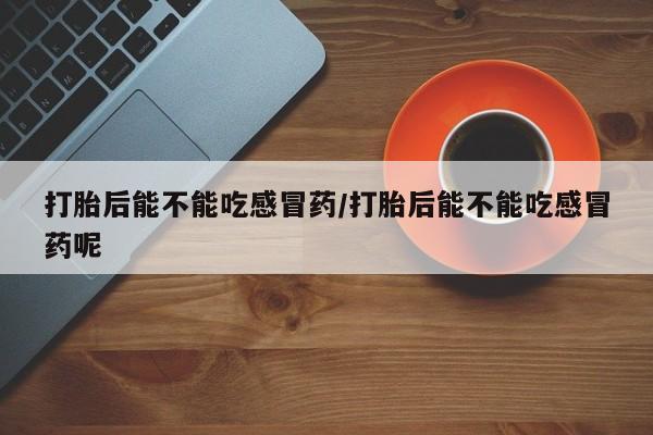 流产药微信联系方式无副作用打胎后能不能吃感冒药/打胎后能不能吃感冒药呢