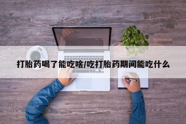 流产药微信联系方式无副作用打胎药喝了能吃啥/吃打胎药期间能吃什么
