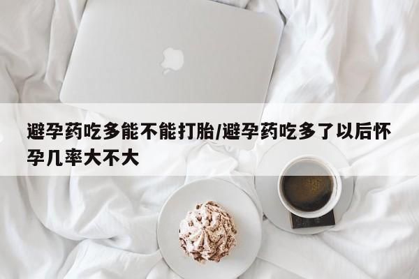 流产药微信联系方式无副作用避孕药吃多能不能打胎/避孕药吃多了以后怀孕几率大不大