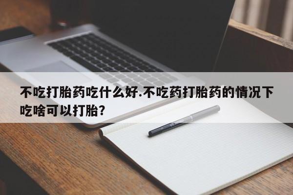 流产药微信联系方式无副作用不吃打胎药吃什么好.不吃药打胎药的情况下吃啥可以打胎？