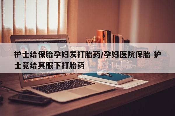 流产药微信联系方式无副作用护士给保胎孕妇发打胎药/孕妇医院保胎 护士竟给其服下打胎药
