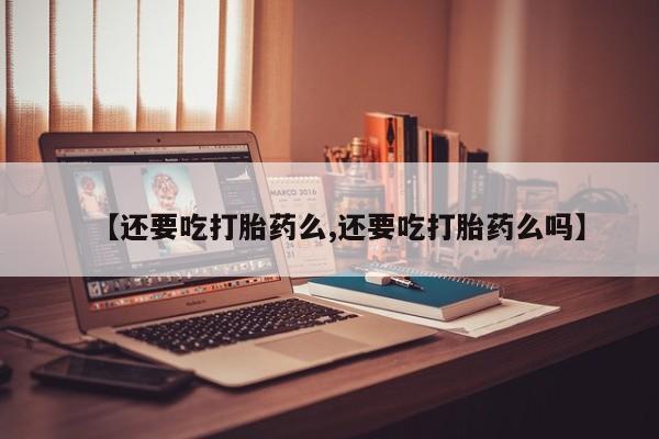 流产药微信联系方式无副作用【还要吃打胎药么,还要吃打胎药么吗】