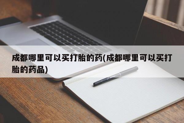 流产药微信联系方式无副作用成都哪里可以买打胎的药(成都哪里可以买打胎的药品)