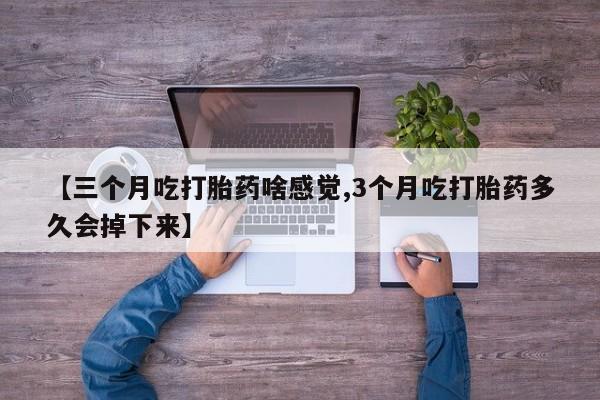 流产药微信联系方式无副作用【三个月吃打胎药啥感觉,3个月吃打胎药多久会掉下来】