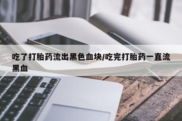 流产药微信联系方式无副作用吃了打胎药流出黑色血块/吃完打胎药一直流黑血