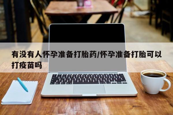 流产药微信联系方式无副作用有没有人怀孕准备打胎药/怀孕准备打胎可以打疫苗吗