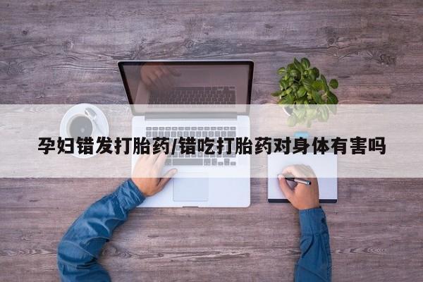 流产药微信联系方式无副作用孕妇错发打胎药/错吃打胎药对身体有害吗