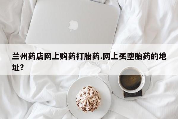流产药微信联系方式无副作用兰州药店网上购药打胎药.网上买堕胎药的地址？