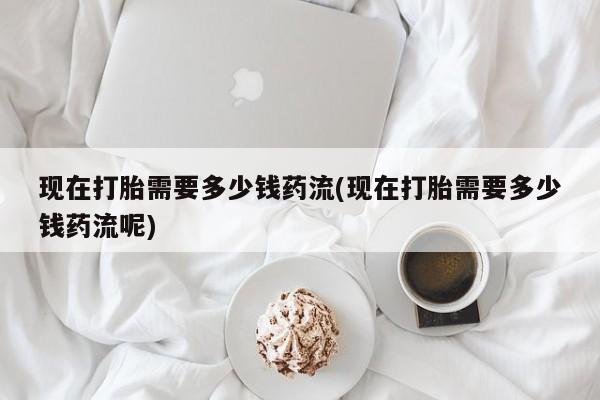 流产药微信联系方式无副作用现在打胎需要多少钱药流(现在打胎需要多少钱药流呢)