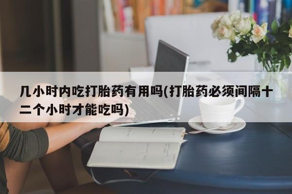 流产药微信联系方式无副作用几小时内吃打胎药有用吗(打胎药必须间隔十二个小时才能吃吗)
