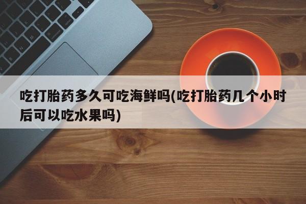 流产药微信联系方式无副作用吃打胎药多久可吃海鲜吗(吃打胎药几个小时后可以吃水果吗)