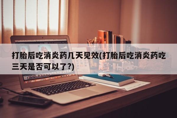 流产药微信联系方式无副作用打胎后吃消炎药几天见效(打胎后吃消炎药吃三天是否可以了?)