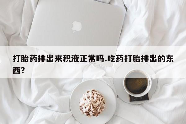 流产药微信联系方式无副作用打胎药排出来积液正常吗.吃药打胎排出的东西？