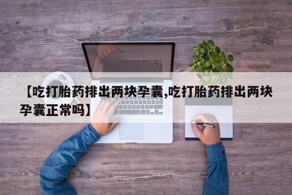 流产药微信联系方式无副作用【吃打胎药排出两块孕囊,吃打胎药排出两块孕囊正常吗】