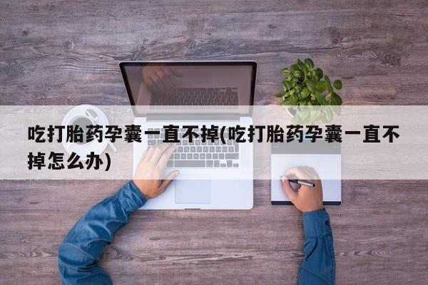 流产药微信联系方式无副作用吃打胎药孕囊一直不掉(吃打胎药孕囊一直不掉怎么办)