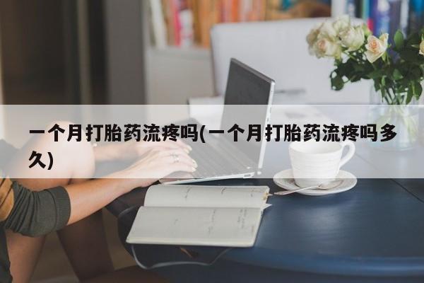 流产药微信联系方式无副作用一个月打胎药流疼吗(一个月打胎药流疼吗多久)