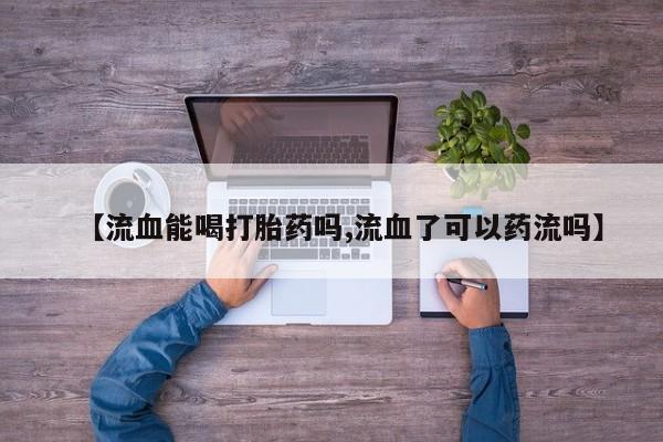流产药微信联系方式无副作用【流血能喝打胎药吗,流血了可以药流吗】