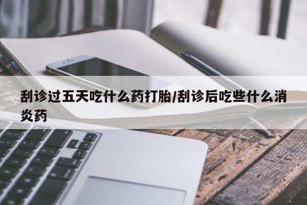 流产药微信联系方式无副作用刮诊过五天吃什么药打胎/刮诊后吃些什么消炎药