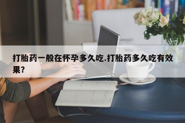 流产药微信联系方式无副作用打胎药一般在怀孕多久吃.打胎药多久吃有效果？