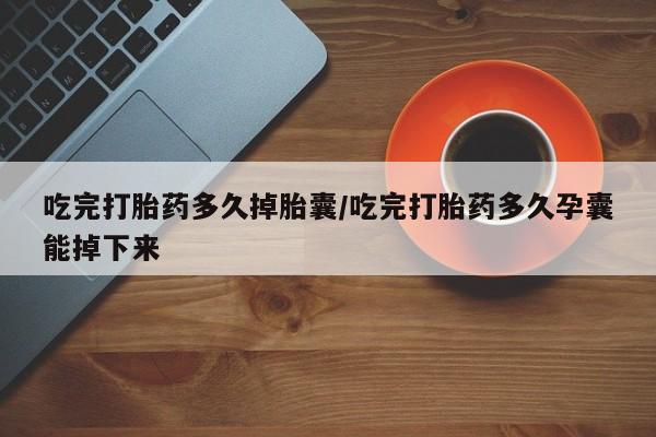 流产药微信联系方式无副作用吃完打胎药多久掉胎囊/吃完打胎药多久孕囊能掉下来