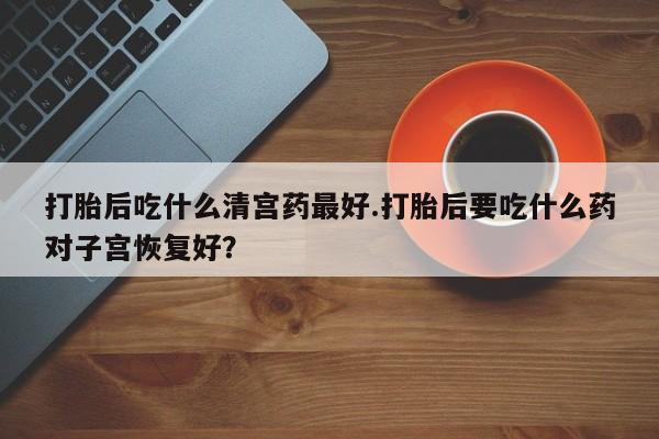 流产药微信联系方式无副作用打胎后吃什么清宫药最好.打胎后要吃什么药对子宫恢复好？