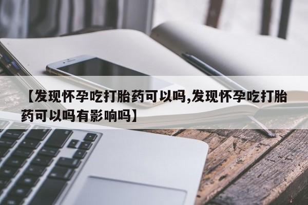 流产药微信联系方式无副作用【发现怀孕吃打胎药可以吗,发现怀孕吃打胎药可以吗有影响吗】