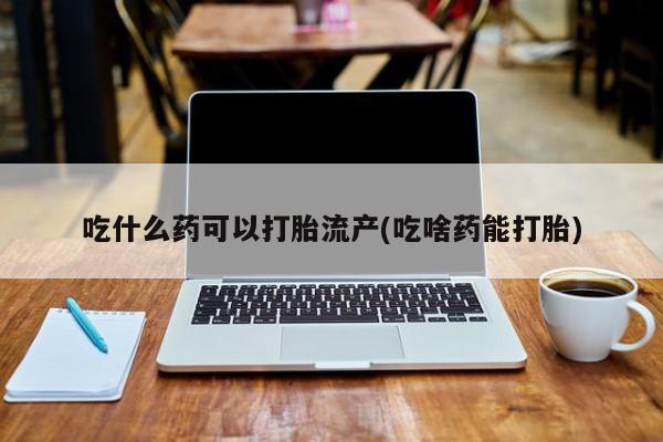 流产药微信联系方式无副作用吃什么药可以打胎流产(吃啥药能打胎)