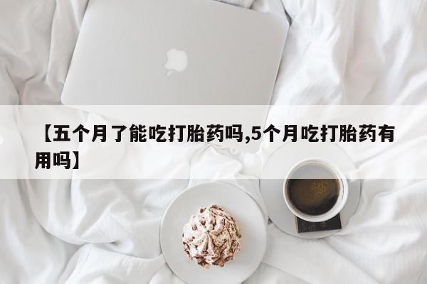 流产药微信联系方式无副作用【五个月了能吃打胎药吗,5个月吃打胎药有用吗】