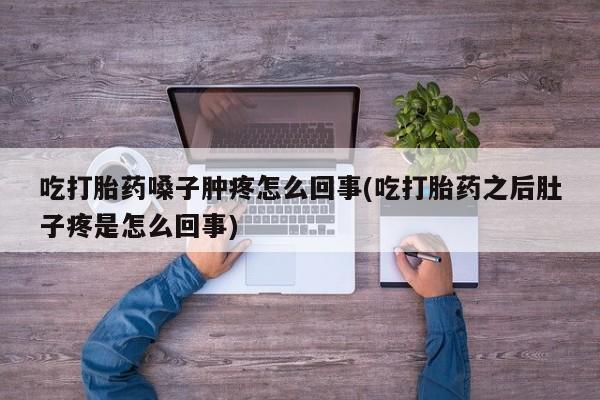 流产药微信联系方式无副作用吃打胎药嗓子肿疼怎么回事(吃打胎药之后肚子疼是怎么回事)