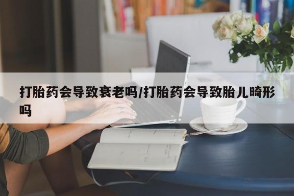 流产药微信联系方式无副作用打胎药会导致衰老吗/打胎药会导致胎儿畸形吗