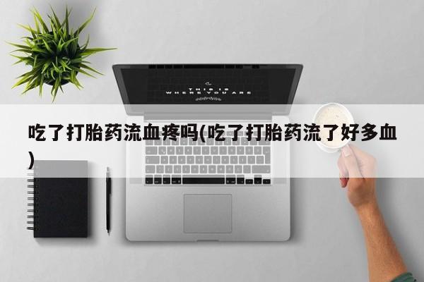 流产药微信联系方式无副作用吃了打胎药流血疼吗(吃了打胎药流了好多血)