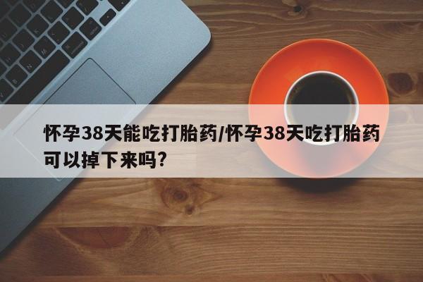流产药微信联系方式无副作用怀孕38天能吃打胎药/怀孕38天吃打胎药可以掉下来吗?