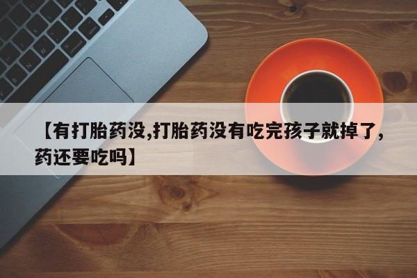 流产药微信联系方式无副作用【有打胎药没,打胎药没有吃完孩子就掉了,药还要吃吗】