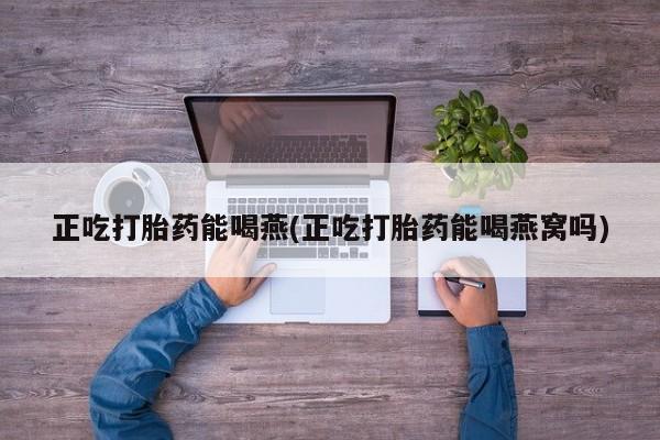 流产药微信联系方式无副作用正吃打胎药能喝燕(正吃打胎药能喝燕窝吗)