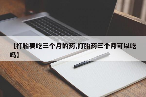 流产药微信联系方式无副作用【打胎要吃三个月的药,打胎药三个月可以吃吗】