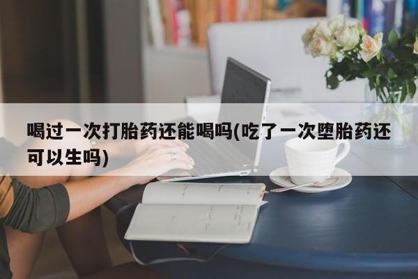 流产药微信联系方式无副作用喝过一次打胎药还能喝吗(吃了一次堕胎药还可以生吗)