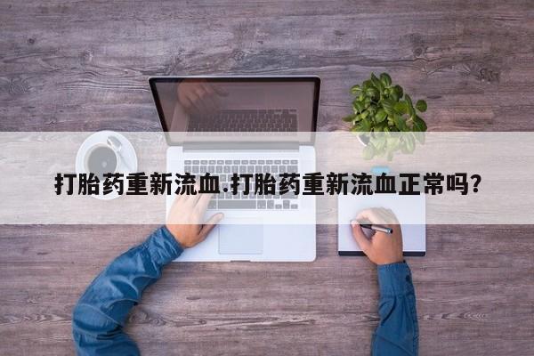 流产药微信联系方式无副作用打胎药重新流血.打胎药重新流血正常吗？