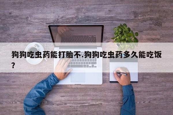 流产药微信联系方式无副作用狗狗吃虫药能打胎不.狗狗吃虫药多久能吃饭？