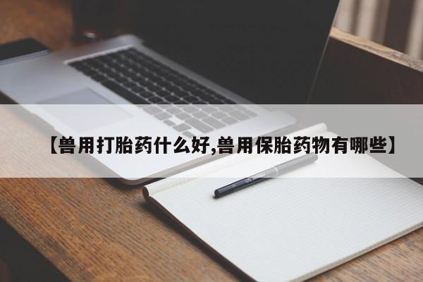 流产药微信联系方式无副作用【兽用打胎药什么好,兽用保胎药物有哪些】